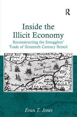 Inside the Illicit Economy: Reconstructing the Smugglers' Trade of Sixteenth Century Bristol by Evan T. Jones