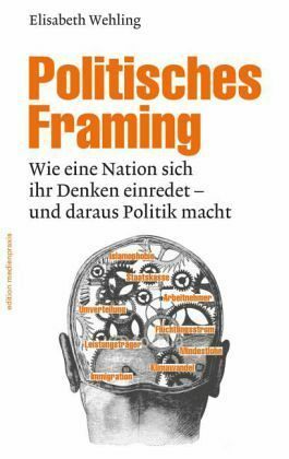 Politisches Framing Wie eine Nation sich ihr Denken einredet - und daraus Politik macht by Elisabeth Wehling
