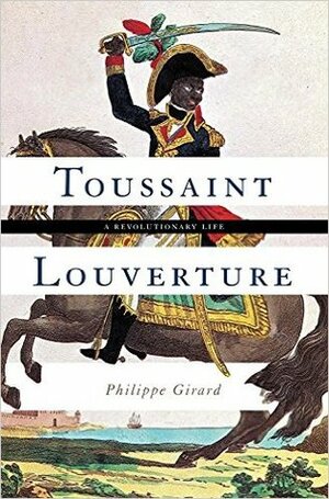 Toussaint Louverture: A Revolutionary Life by Philippe Girard