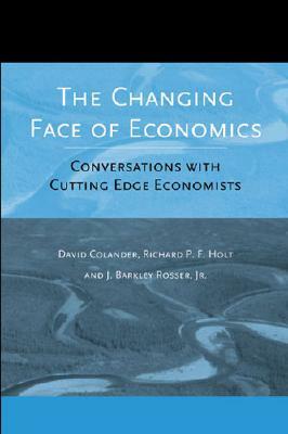 The Changing Face of Economics: Conversations with Cutting Edge Economists by J. Barkley Rosser, Richard P. F. Holt, David Colander