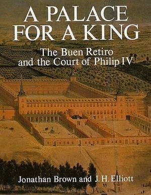 A Palace for a King: The Buen Retiro and the Court of Philip IV by Jonathan Brown, John Huxtable Elliott