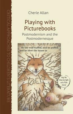 Playing with Picturebooks: Postmodernism and the Postmodernesque by Cherie Allan