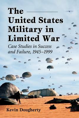 The United States Military in Limited War: Case Studies in Success and Failure, 1945-1999 by Kevin Dougherty