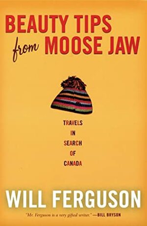 Beauty Tips from Moose Jaw: Travels in Search of Canada by Will Ferguson