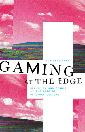 Gaming at the Edge: Sexuality and Gender at the Margins of Gamer Culture by Adrienne Shaw