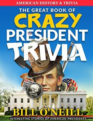 The Great Book of Crazy President Trivia: Interesting Stories of American Presidents (American History & Trivia 1) by Bill O'Neill