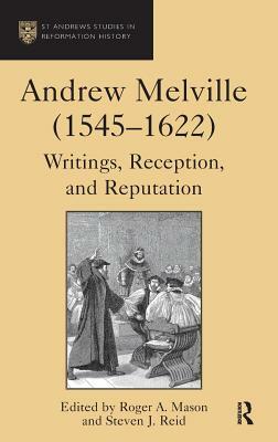Andrew Melville (1545-1622): Writings, Reception, and Reputation by Steven J. Reid