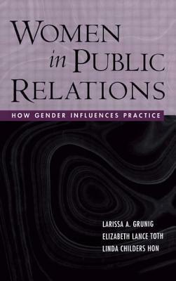 Women in Public Relations: How Gender Influences Practice by Linda Childers, Larissa A. Grunig, Elizabeth L. Toth