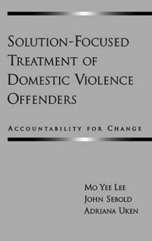 Solution-Focused Treatment of Domestic Violence Offenders: Accountability for Change by Mo Yee Lee, Adriana Uken, John Sebold
