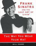 The Way You Wear Your Hat: Frank Sinatra and the Lost Art of Livin by Bill Zehme, Phil Stern
