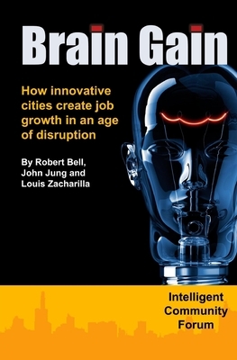Brain Gain: How innovative cities create job growth in an age of disruption by Robert a. Bell, Louis A. Zacharilla, John G. Jung