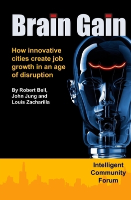 Brain Gain: How innovative cities create job growth in an age of disruption by Robert a. Bell, John G. Jung, Louis A. Zacharilla