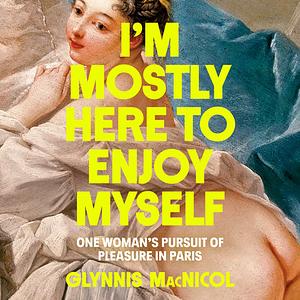 I'm Mostly Here to Enjoy Myself: One Woman's Pursuit of Pleasure in Paris by Glynnis MacNicol