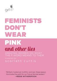 Feminists Don't Wear Pink and Other Lies: Amazing Women on What the F-Word Means to Them by Scarlett Curtis