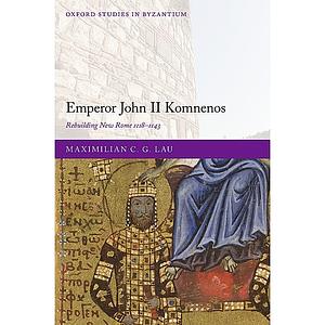 Emperor John II Komnenos: Rebuilding New Rome 1118-1143 by Maximilian C. G. Lau