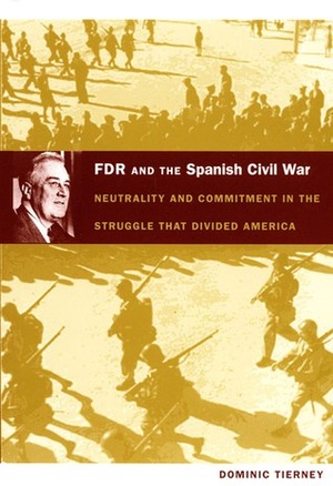 FDR and the Spanish Civil War: Neutrality and Commitment in the Struggle That Divided America by Dominic Tierney