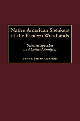Native American Speakers of the Eastern Woodlands: Selected Speeches and Critical Analyses by Barbara Alice Mann
