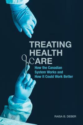 Treating Health Care: How the Canadian System Works and How It Could Work Better by Raisa Deber