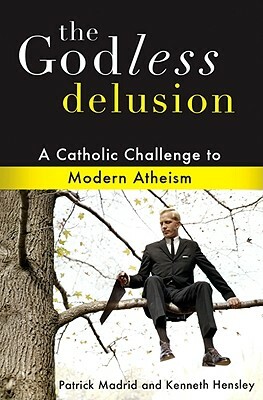 The Godless Delusion: A Catholic Challenge to Modern Atheism by Kenneth Hensley, Patrick Madrid