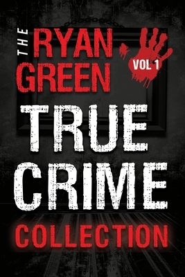 The Ryan Green True Crime Collection: Volume 1 by Ryan Green