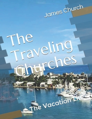 The Traveling Churches: The Vacation Life by James Church