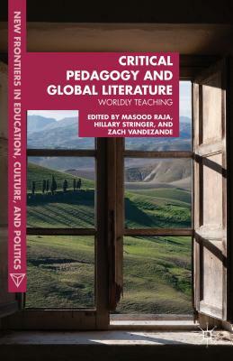 Critical Pedagogy and Global Literature: Worldly Teaching by Masood Ashraf Raja, Zach Vandezande, Hillary Stringer