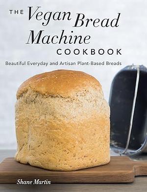 The Vegan Bread Machine Cookbook: Splendid Plant-Based and Dairy-Free Vegan Breads by Shane Martin, Shane Martin