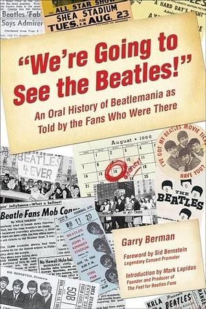 We're Going to See the Beatles!: An Oral History of Beatlemania as Told by the Fans Who Were There by Garry Berman, Garry Berman, Mark Lapidos