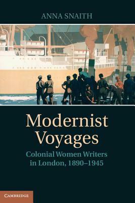 Modernist Voyages: Colonial Women Writers in London, 1890-1945 by Anna Snaith