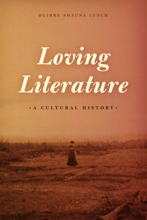 Loving Literature: A Cultural History by Deidre Shauna Lynch
