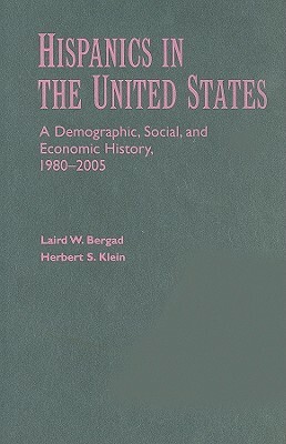 Hispanics in the United States: A Demographic, Social, and Economic History, 1980-2005 by Herbert S. Klein, Laird W. Bergad