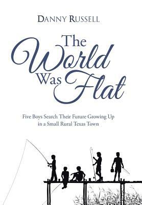 The World Was Flat: Five Boys Search Their Future Growing Up in a Small Rural Texas Town by Danny Russell