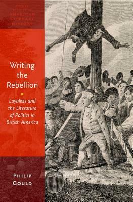 Writing the Rebellion: Loyalists and the Literature of Politics in British America by Philip Gould