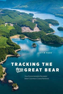 Tracking the Great Bear: How Environmentalists Recreated British Columbia's Coastal Rainforest by Justin Page