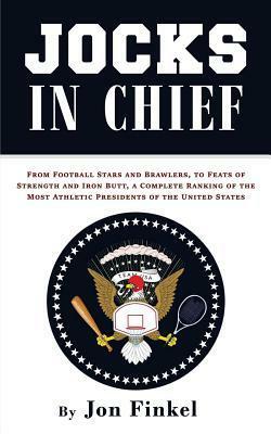 Jocks in Chief: From Football Stars and Brawlers, to Feats of Strength and Iron Butt, a Complete Ranking of the Most Athletic Presidents of the United States by Jon Finkel
