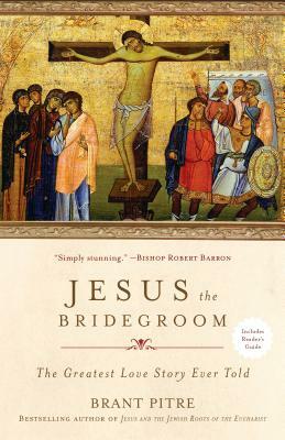 Jesus the Bridegroom: The Greatest Love Story Ever Told by Brant Pitre