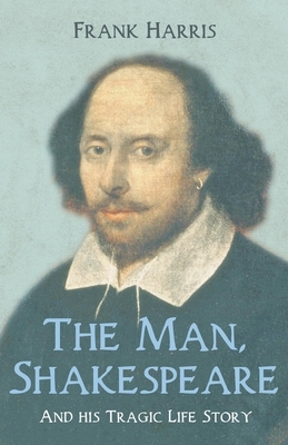 The Man, Shakespeare - And his Tragic Life Story by Frank Harris