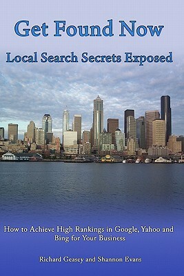 Get Found Now! Local Search Secrets Exposed: Learn How to Achieve High Rankings in Google, Yahoo and Bing by Richard Geasey, Shannon Evans