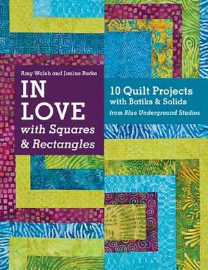 In Love with Squares & Rectangles: 10 Quilt Projects with Batiks & Solids from Blue Underground Studios by Amy Walsh, Janine Burke