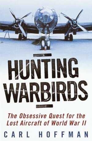 Hunting Warbirds: The Obsessive Quest for the Lost Aircraft of World War II by Carl Hoffman