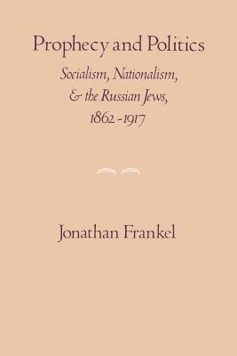 Prophecy and Politics: Socialism, Nationalism, and the Russian Jews, 1862-1917 by Jonathan Frankel