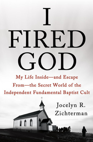 I Fired God: My Life Inside—and Escape from—the Secret World of the Independent Fundamental Baptist Cult by Jocelyn R. Zichterman