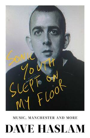 Sonic Youth Slept On My Floor: Music, Manchester, and More: A Memoir by Dave Haslam