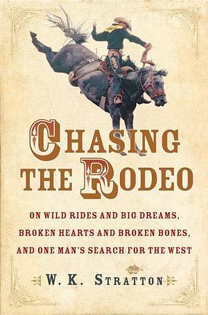 Chasing The Rodeo: On Wild Rides And Big Dreams, Broken Hearts And Broken Bones, And One Man's Search For The West by W.K. Stratton, W.K. Stratton