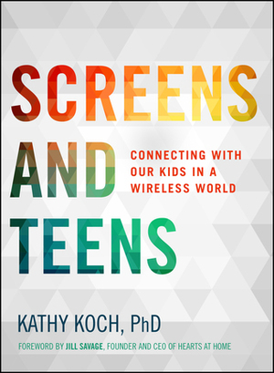 Screens and Teens: Connecting with Our Kids in a Wireless World by Kathy Koch