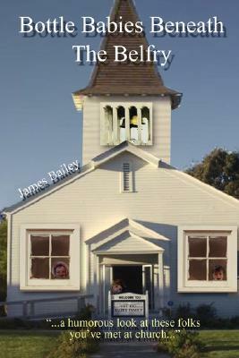 Bottle Babies Beneath the Belfry: A Humorous Look at Those Folks You've Met at Church by James P. Bailey