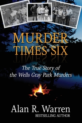 Murder Times Six: The True Story of the Wells Gray Murders by Alan R. Warren