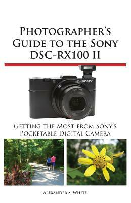 Photographer's Guide to the Sony Dsc-Rx100 II by Alexander S. White