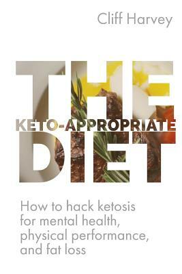 The Keto-Appropriate Diet: How to hack ketosis for mental and physical health and performance by Cliff Harvey