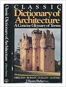 Classic Dictionary of Architecture: A Concise Glossary of Terms Used in Grecian, Roman, Italian, and Gothic Architecture by John Henry Parker